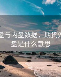 期货外盘与内盘数据，期货外盘和内盘是什么意思