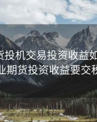 企业期货投机交易投资收益如何纳税，企业期货投资收益要交税吗