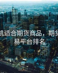 哪款手机适合期货商品，期货手机交易平台排名