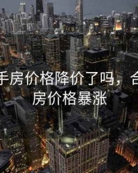 合肥二手房价格降价了吗，合肥二手房价格暴涨