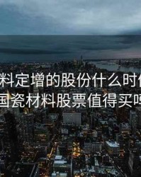 国瓷材料定增的股份什么时候解禁，国瓷材料股票值得买吗