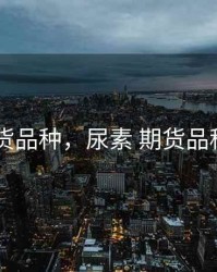 尿素 期货品种，尿素 期货品种有哪些