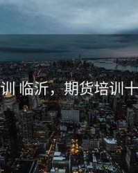 期货培训 临沂，期货培训十大机构