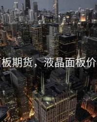 液晶面板期货，液晶面板价格指数