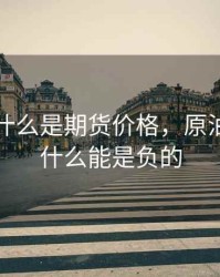 原油为什么是期货价格，原油期货为什么能是负的