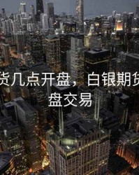 白银期货几点开盘，白银期货几点开盘交易