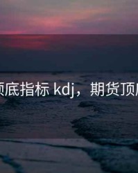 期货顶底指标 kdj，期货顶底战法