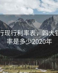 四大银行现行利率表，四大银行的利率是多少2020年