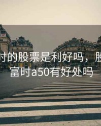 纳入富时的股票是利好吗，股票纳入富时a50有好处吗