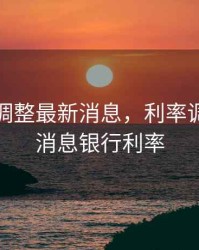 利率下调整最新消息，利率调整最新消息银行利率