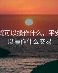 平安期货可以操作什么，平安期货可以操作什么交易