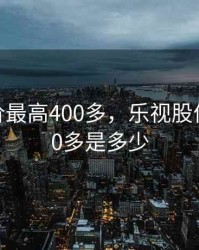乐视股价最高400多，乐视股价最高400多是多少