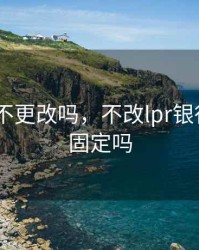 lpr可以不更改吗，不改lpr银行会默认固定吗
