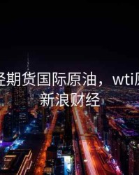 新浪财经期货国际原油，wti原油期货新浪财经