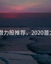 2020年潜力股推荐，2020潜力股最新