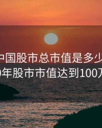 2020年中国股市总市值是多少万亿，2020年股市市值达到100万亿