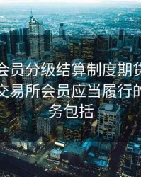 有实行会员分级结算制度期货，会员制期货交易所会员应当履行的主要义务包括