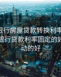 哈尔滨银行房屋贷款转换利率定价ra，哈尔滨银行贷款利率固定的好还是浮动的好