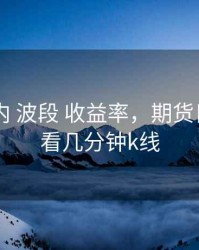 期货 日内 波段 收益率，期货日内波段看几分钟k线