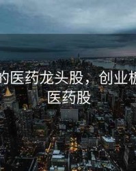 创业板的医药龙头股，创业板上市的医药股