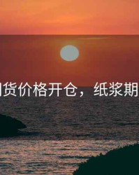 纸浆期货价格开仓，纸浆期货交易