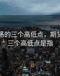 期货震荡的三个高低点，期货震荡的三个高低点是指