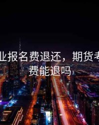 期货从业报名费退还，期货考试报名费能退吗