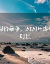 2020年煤价暴涨，2020年煤价涨到啥时候