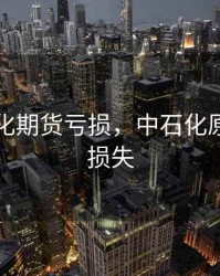 中国石化期货亏损，中石化原油期货损失