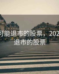 2020年可能退市的股票，2020年面临退市的股票