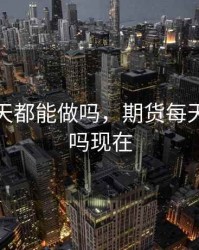 期货每天都能做吗，期货每天都能做吗现在