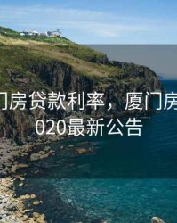 2020厦门房贷款利率，厦门房贷利率2020最新公告
