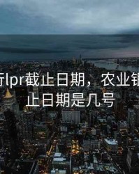 农业银行lpr截止日期，农业银行lpr截止日期是几号