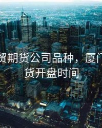 厦门国贸期货公司品种，厦门国贸期货开盘时间