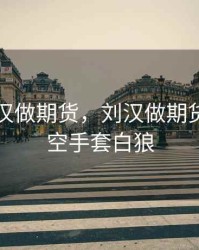 四川刘汉做期货，刘汉做期货是不是空手套白狼