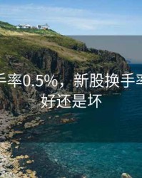 新股换手率0.5%，新股换手率50%是好还是坏