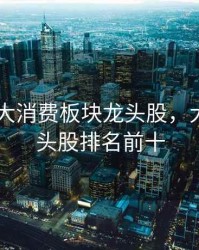 2020年大消费板块龙头股，大消费龙头股排名前十