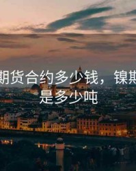 一手镍期货合约多少钱，镍期货合约是多少吨