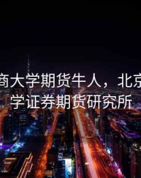 北京工商大学期货牛人，北京工商大学证券期货研究所