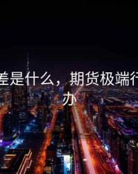 期货极差是什么，期货极端行情怎么办