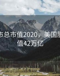 美国股市总市值2020，美国股市总市值42万亿