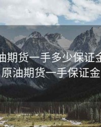上海石油期货一手多少保证金，上海原油期货一手保证金