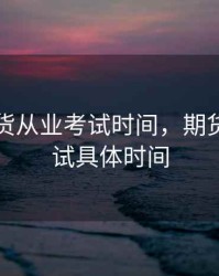 贵阳期货从业考试时间，期货从业考试具体时间