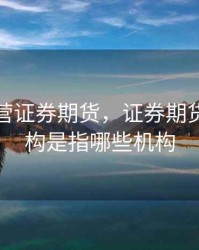 证券经营证券期货，证券期货经营机构是指哪些机构