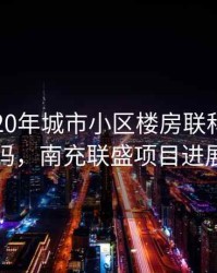 南充2020年城市小区楼房联科巷拆迁吗，南充联盛项目进展