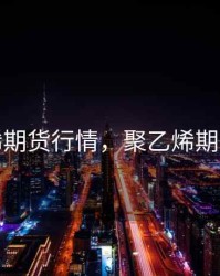 聚乙烯期货行情，聚乙烯期货走势