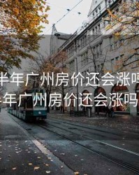 2020下半年广州房价还会涨吗，2020下半年广州房价还会涨吗现在