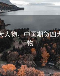 期货四大人物，中国期货四大传奇人物