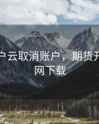 期货开户云取消账户，期货开户云官网下载