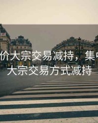 集中竞价大宗交易减持，集中竞价、大宗交易方式减持